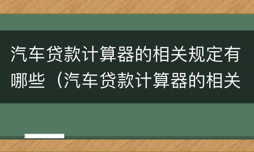 汽车贷款计算器的相关规定有哪些（汽车贷款计算器的相关规定有哪些呢）