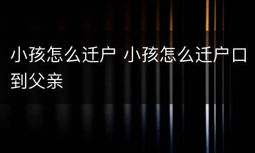 小孩怎么迁户 小孩怎么迁户口到父亲