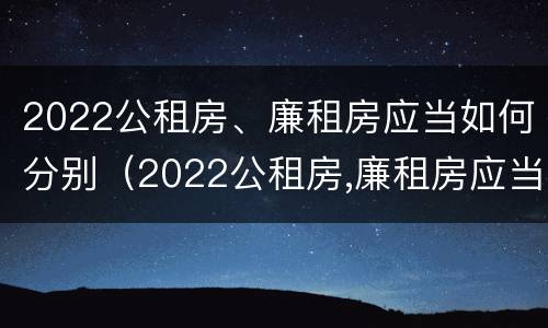 2022公租房、廉租房应当如何分别（2022公租房,廉租房应当如何分别选择）