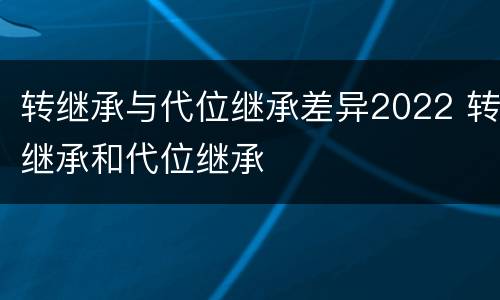 转继承与代位继承差异2022 转继承和代位继承