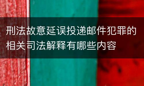 刑法故意延误投递邮件犯罪的相关司法解释有哪些内容