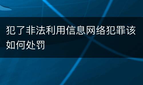 犯了非法利用信息网络犯罪该如何处罚