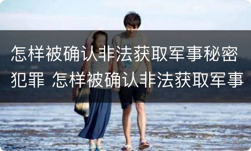 怎样被确认非法获取军事秘密犯罪 怎样被确认非法获取军事秘密犯罪证据