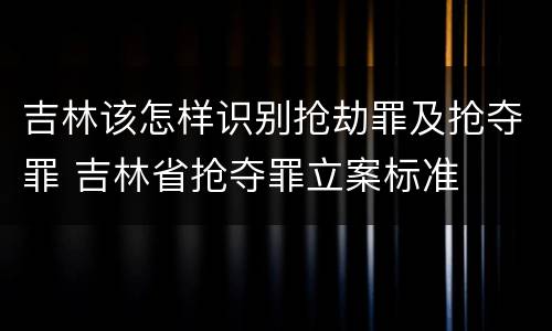 吉林该怎样识别抢劫罪及抢夺罪 吉林省抢夺罪立案标准