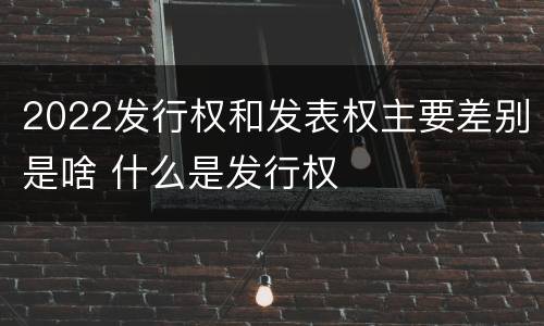 2022发行权和发表权主要差别是啥 什么是发行权