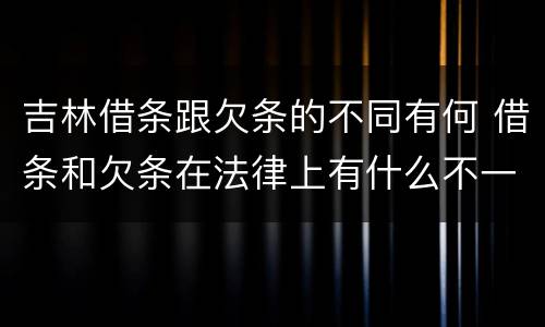 吉林借条跟欠条的不同有何 借条和欠条在法律上有什么不一样的地方