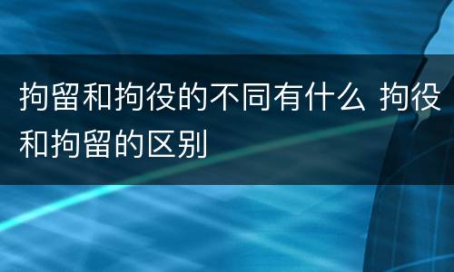 拘留和拘役的不同有什么 拘役和拘留的区别