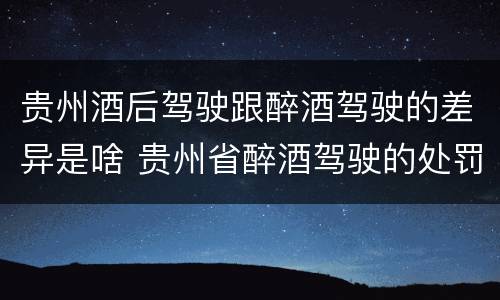 贵州酒后驾驶跟醉酒驾驶的差异是啥 贵州省醉酒驾驶的处罚最高是多少