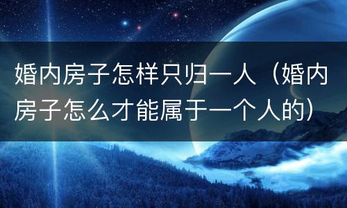 婚内房子怎样只归一人（婚内房子怎么才能属于一个人的）