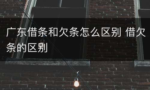 广东借条和欠条怎么区别 借欠条的区别