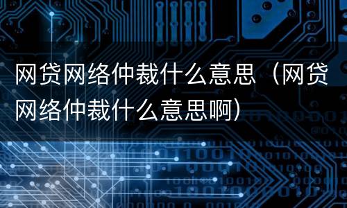 网贷网络仲裁什么意思（网贷网络仲裁什么意思啊）