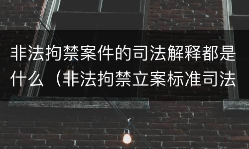 非法拘禁案件的司法解释都是什么（非法拘禁立案标准司法解释）