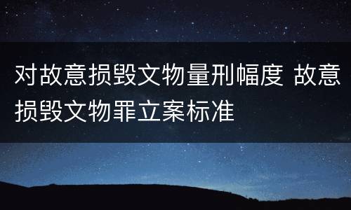 对故意损毁文物量刑幅度 故意损毁文物罪立案标准