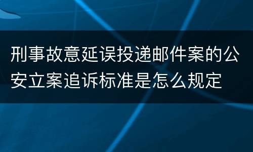 刑事故意延误投递邮件案的公安立案追诉标准是怎么规定