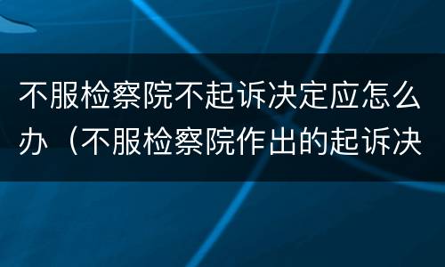 不服检察院不起诉决定应怎么办（不服检察院作出的起诉决定怎么办）