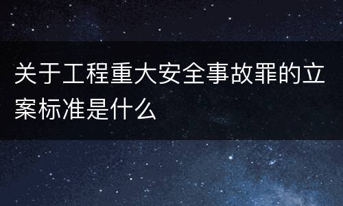 关于工程重大安全事故罪的立案标准是什么