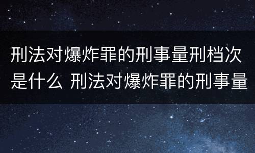 刑法对爆炸罪的刑事量刑档次是什么 刑法对爆炸罪的刑事量刑档次是什么标准