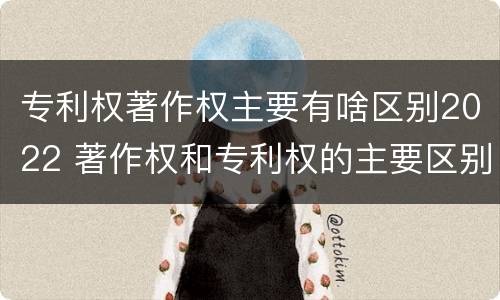 专利权著作权主要有啥区别2022 著作权和专利权的主要区别