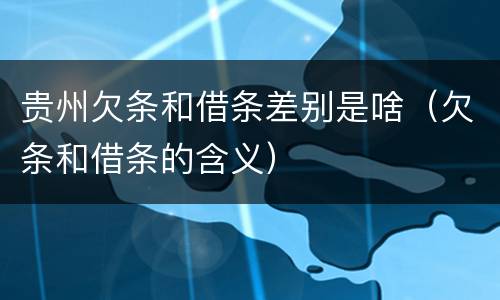 贵州欠条和借条差别是啥（欠条和借条的含义）