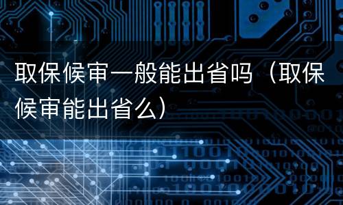 取保候审一般能出省吗（取保候审能出省么）
