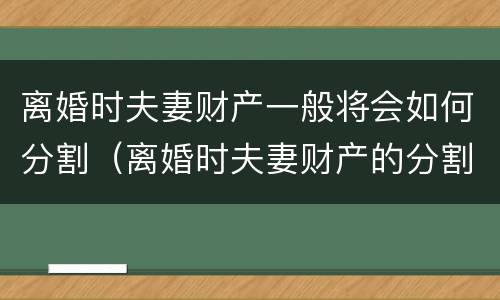 离婚时夫妻财产一般将会如何分割（离婚时夫妻财产的分割）