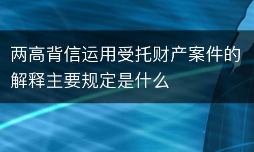 两高背信运用受托财产案件的解释主要规定是什么
