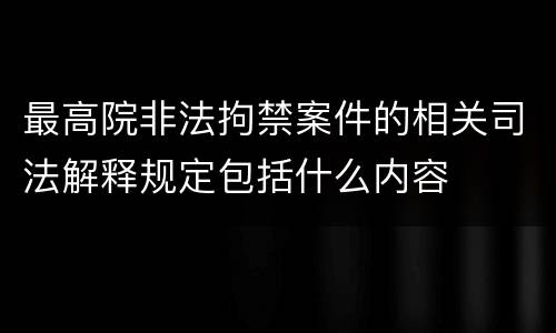 最高院非法拘禁案件的相关司法解释规定包括什么内容