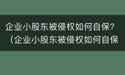 企业小股东被侵权如何自保？（企业小股东被侵权如何自保财产）