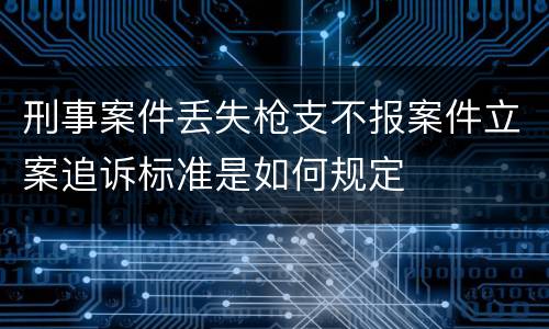 刑事案件丢失枪支不报案件立案追诉标准是如何规定
