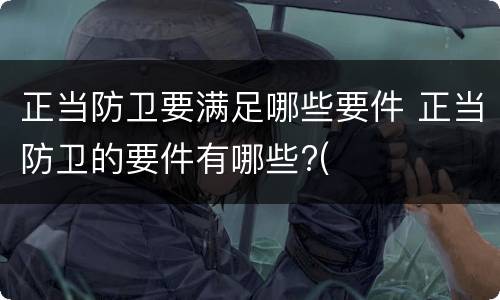 正当防卫要满足哪些要件 正当防卫的要件有哪些?(