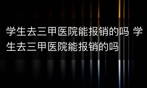 学生去三甲医院能报销的吗 学生去三甲医院能报销的吗