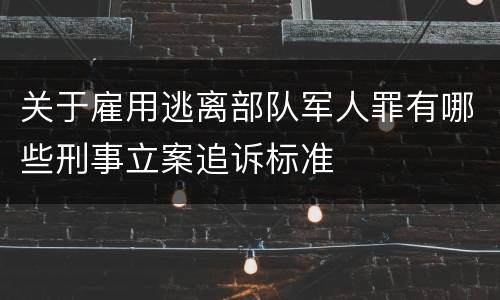 关于雇用逃离部队军人罪有哪些刑事立案追诉标准