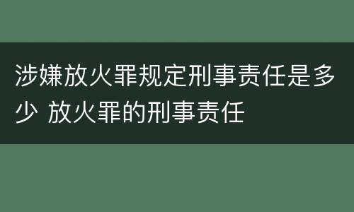 涉嫌放火罪规定刑事责任是多少 放火罪的刑事责任