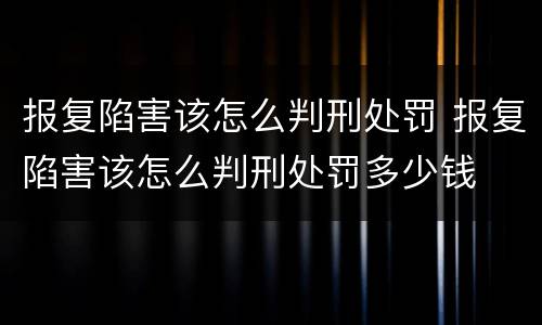 报复陷害该怎么判刑处罚 报复陷害该怎么判刑处罚多少钱