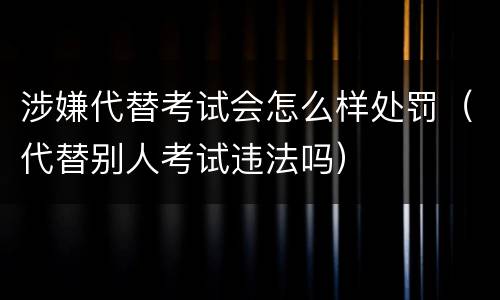涉嫌代替考试会怎么样处罚（代替别人考试违法吗）
