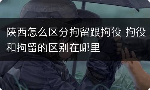 陕西怎么区分拘留跟拘役 拘役和拘留的区别在哪里