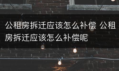 公租房拆迁应该怎么补偿 公租房拆迁应该怎么补偿呢