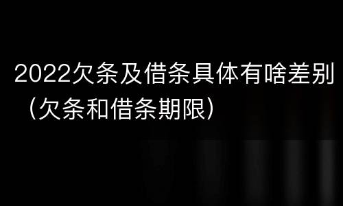 2022欠条及借条具体有啥差别（欠条和借条期限）