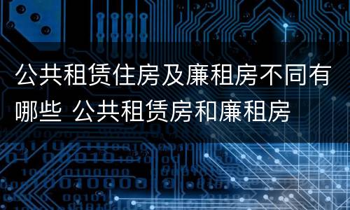 公共租赁住房及廉租房不同有哪些 公共租赁房和廉租房