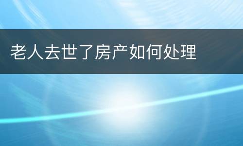 老人去世了房产如何处理