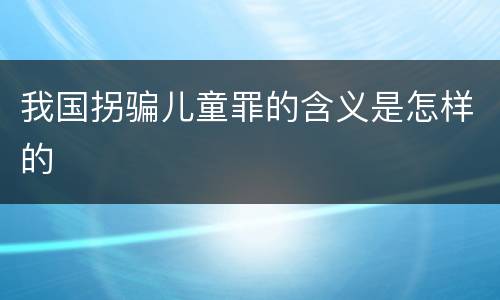 我国拐骗儿童罪的含义是怎样的