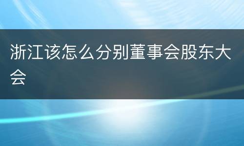 浙江该怎么分别董事会股东大会