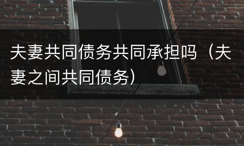 夫妻共同债务共同承担吗（夫妻之间共同债务）