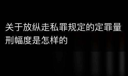 关于放纵走私罪规定的定罪量刑幅度是怎样的