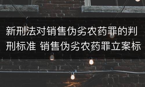 新刑法对销售伪劣农药罪的判刑标准 销售伪劣农药罪立案标准