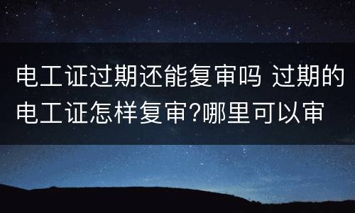 电工证过期还能复审吗 过期的电工证怎样复审?哪里可以审