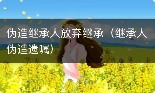 伪造继承人放弃继承（继承人伪造遗嘱）