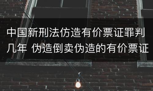 中国新刑法仿造有价票证罪判几年 伪造倒卖伪造的有价票证罪司法解释