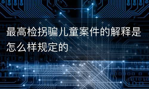 最高检拐骗儿童案件的解释是怎么样规定的