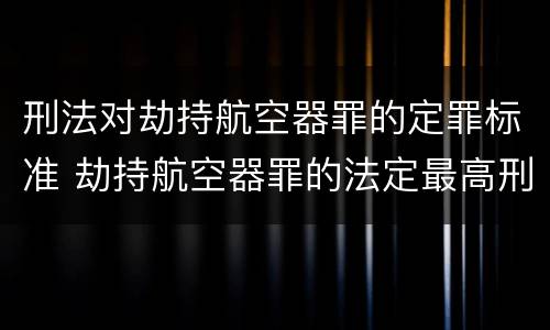 刑法对劫持航空器罪的定罪标准 劫持航空器罪的法定最高刑为